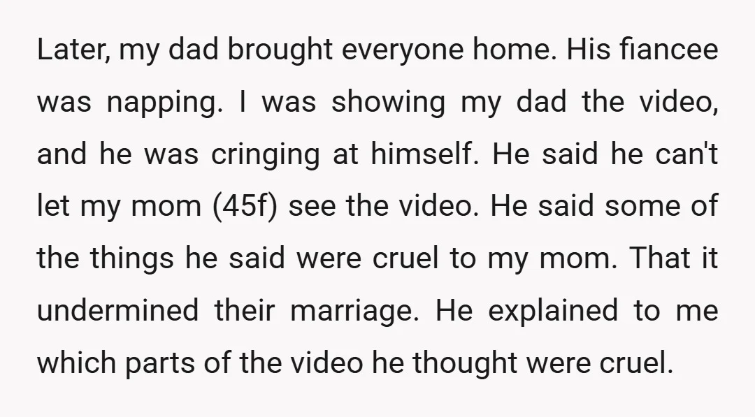 Later, my dad brought everyone home. His fiancee was napping. I was showing my dad the video, and he was cringing at himself. He said he can't let my mom...