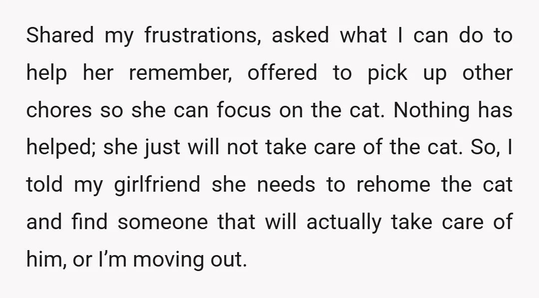 Shared my frustrations, asked what I can do to help her remember, offered to pick up other chores so she can focus on the cat. Nothing has helped; she just...