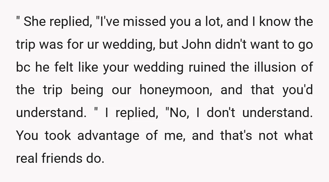 " She replied, "I've missed you a lot, and I know the trip was for ur wedding, but John didn't want to go bc he felt like your wedding ruined...