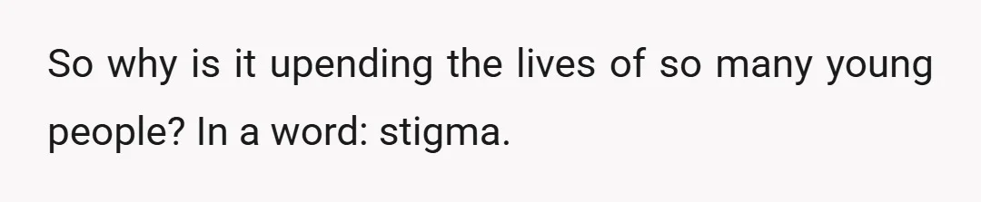 So why is it upending the lives of so many young people? In a word: stigma.