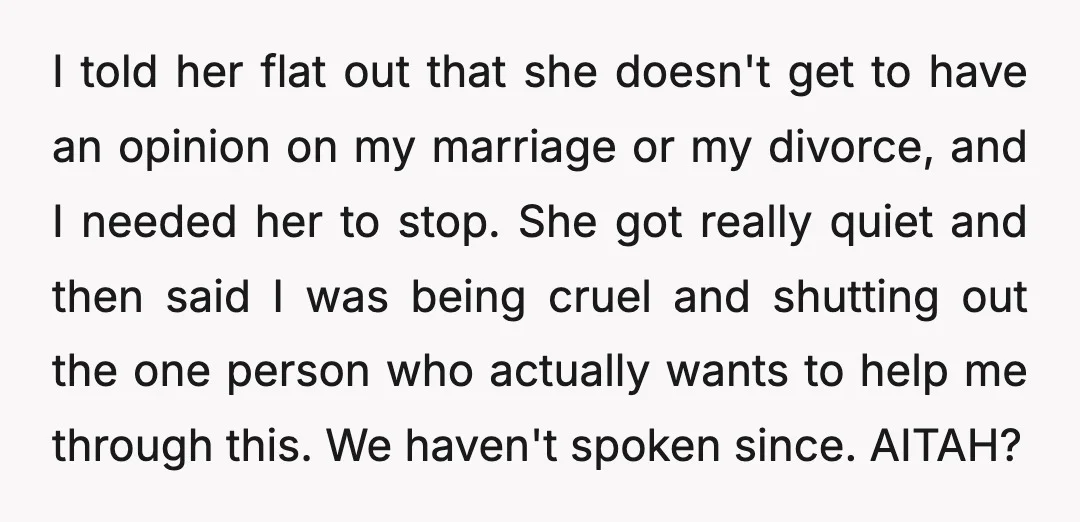 I told her flat out that she doesn't get to have an opinion on my marriage or my divorce, and I needed her to stop. She got really quiet and...