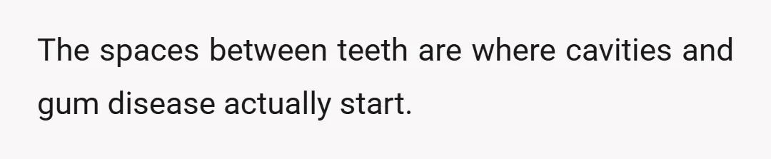 The spaces between teeth are where cavities and gum disease actually start.