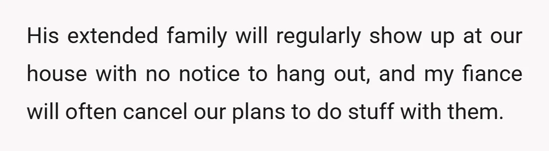His extended family will regularly show up at our house with no notice to hang out, and my fiance will often cancel our plans to do stuff with them.