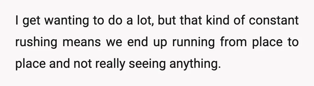 I get wanting to do a lot, but that kind of constant rushing means we end up running from place to place and not really seeing anything.