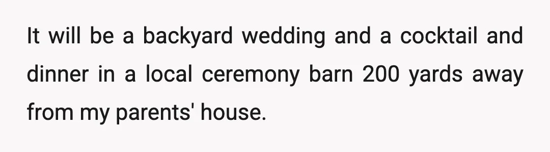 It will be a backyard wedding and a cocktail and dinner in a local ceremony barn 200 yards away from my parents' house.