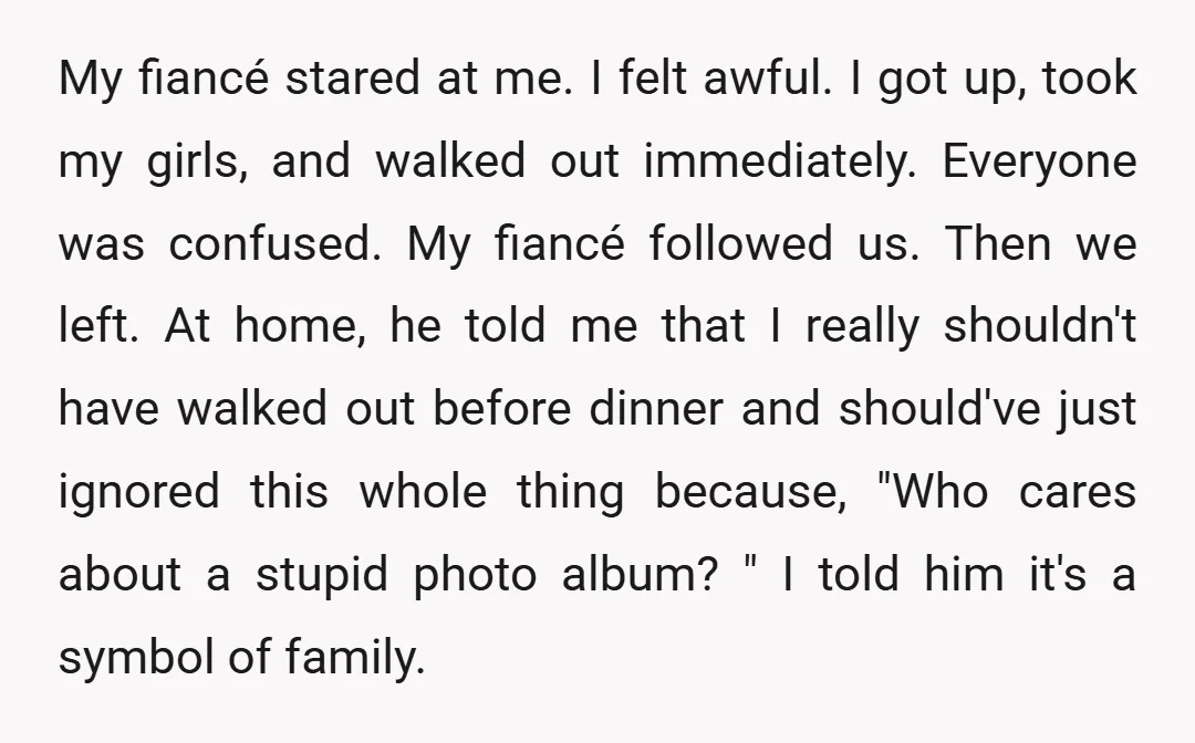 My fiancé stared at me. I felt awful. I got up, took my girls, and walked out immediately. Everyone was confused. My fiancé followed us. Then we left. At home,...
