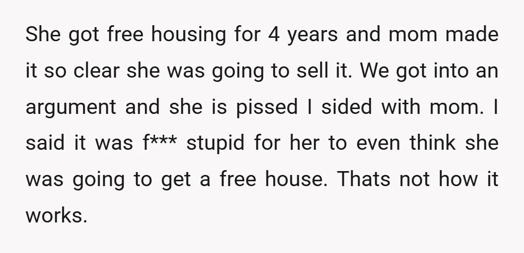 She got free housing for 4 years and mom made it so clear she was going to sell it. We got into an argument and she is pissed I sided...
