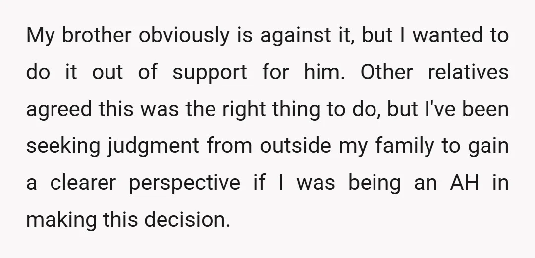 My brother obviously is against it, but I wanted to do it out of support for him. Other relatives agreed this was the right thing to do, but I've been...