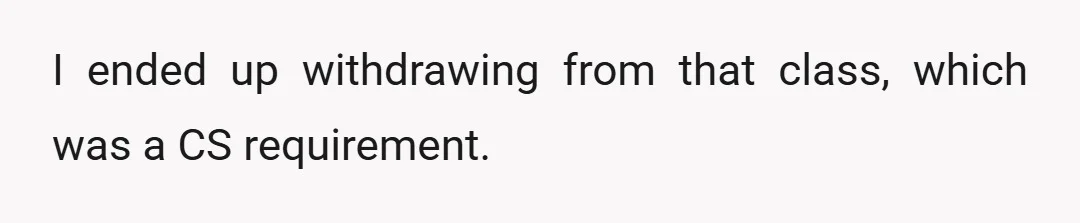 I ended up withdrawing from that class, which was a CS requirement.