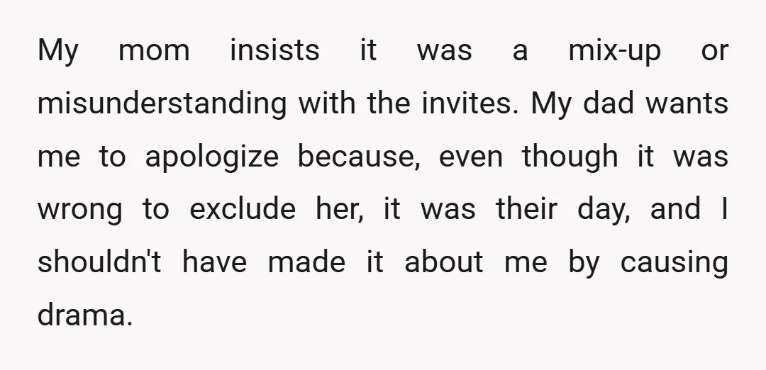 My mom insists it was a mix-up or misunderstanding with the invites. My dad wants me to apologize because, even though it was wrong to exclude her, it was their...