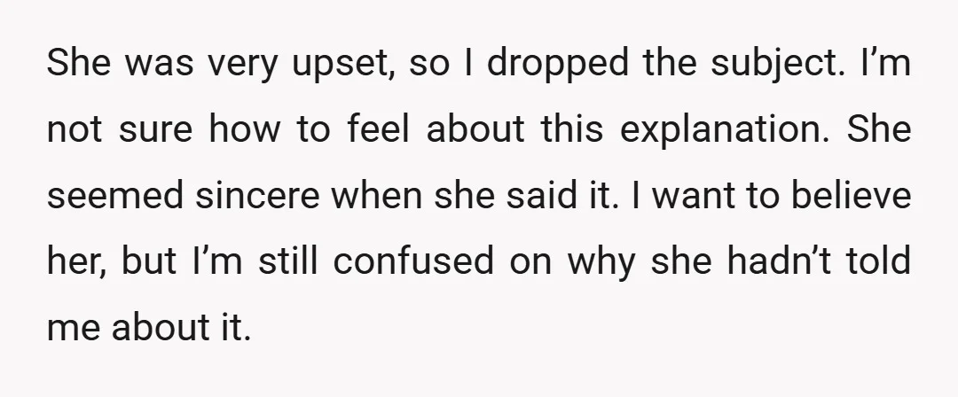 She was very upset, so I dropped the subject. I’m not sure how to feel about this explanation. She seemed sincere when she said it. I want to believe her,...