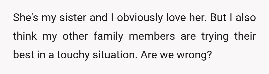 She's my sister and I obviously love her. But I also think my other family members are trying their best in a touchy situation. Are we wrong?
