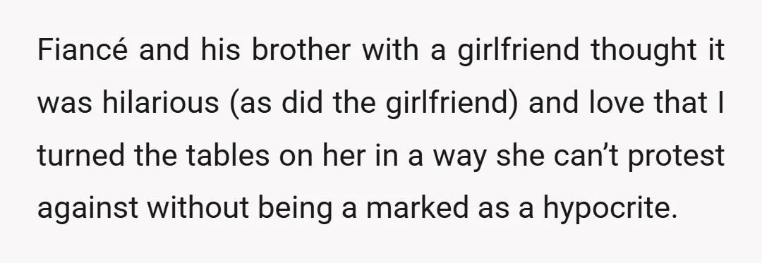 Fiancé and his brother with a girlfriend thought it was hilarious (as did the girlfriend) and love that I turned the tables on her in a way she can’t protest...