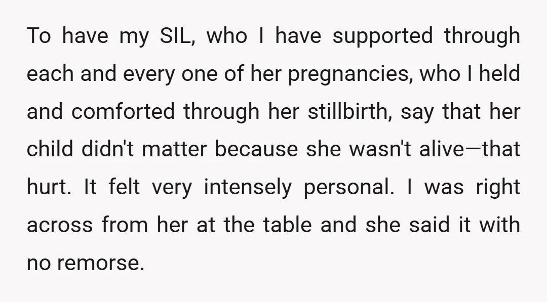 To have my SIL, who I have supported through each and every one of her pregnancies, who I held and comforted through her stillbirth, say that her child didn't matter...