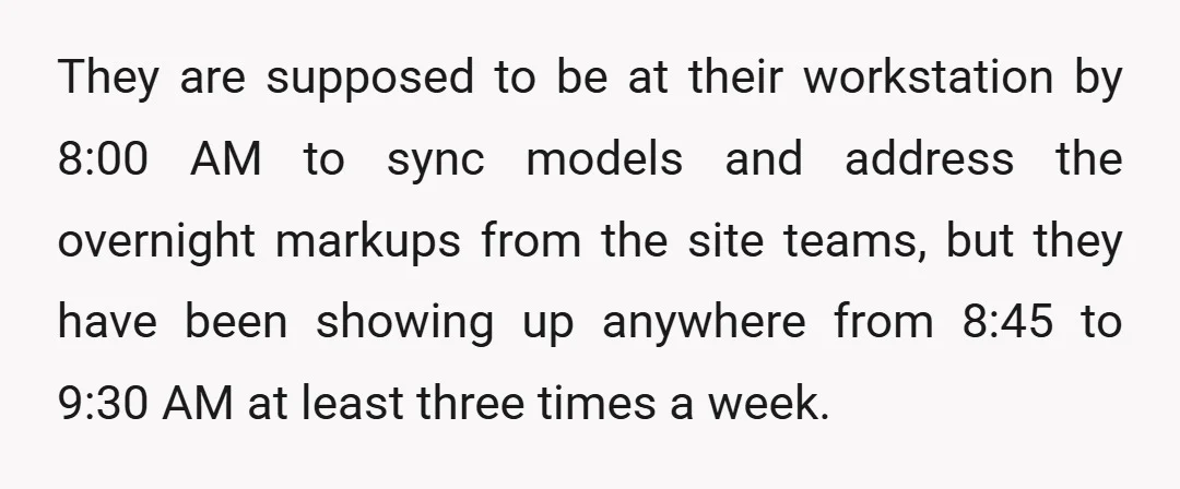 They are supposed to be at their workstation by 8:00 AM to sync models and address the overnight markups from the site teams, but they have been showing up anywhere...