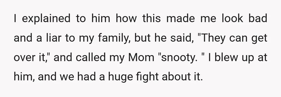 I explained to him how this made me look bad and a liar to my family, but he said, "They can get over it," and called my Mom "snooty. "...