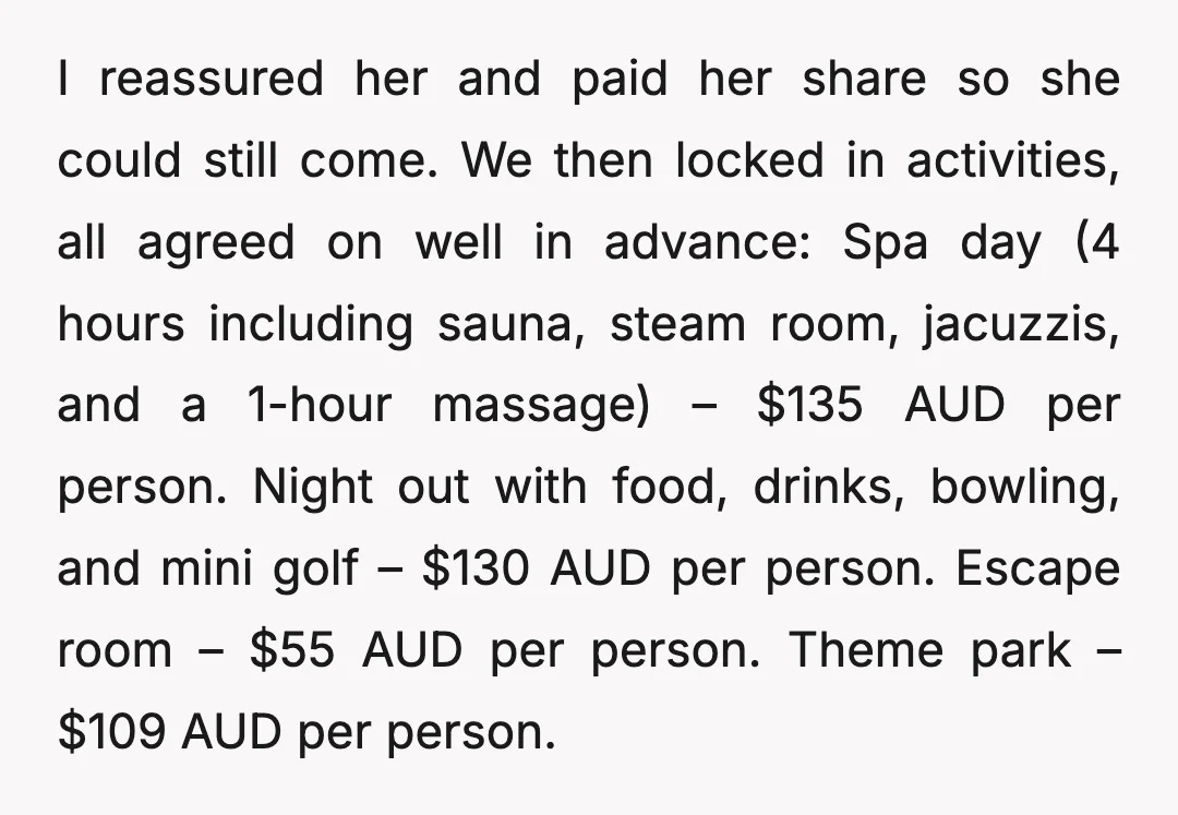 I reassured her and paid her share so she could still come. We then locked in activities, all agreed on well in advance: Spa day (4 hours including sauna, steam...