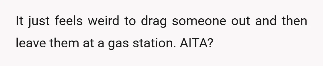 It just feels weird to drag someone out and then leave them at a gas station. AITA?