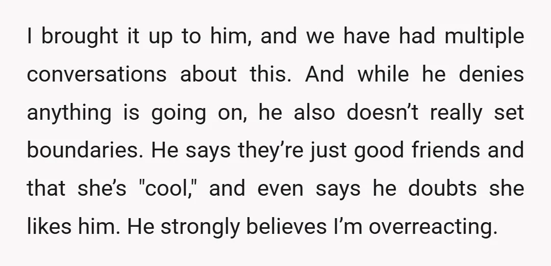 I brought it up to him, and we have had multiple conversations about this. And while he denies anything is going on, he also doesn’t really set boundaries. He says...