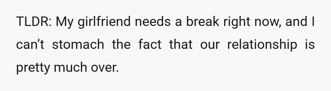 TLDR: My girlfriend needs a break right now, and I can’t stomach the fact that our relationship is pretty much over.