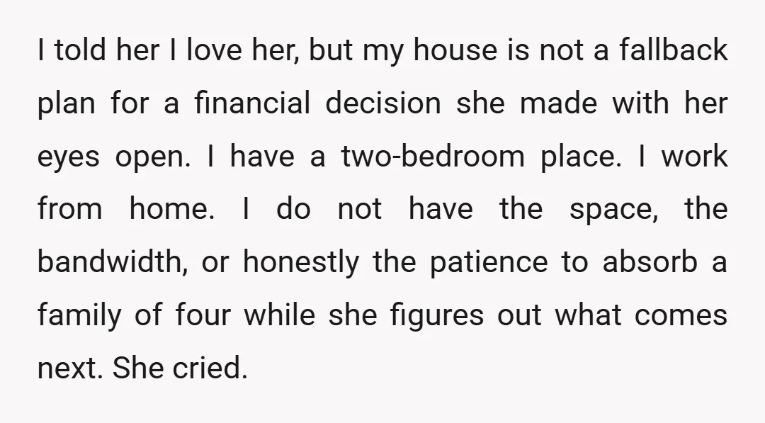 I told her I love her, but my house is not a fallback plan for a financial decision she made with her eyes open. I have a two-bedroom place. I...