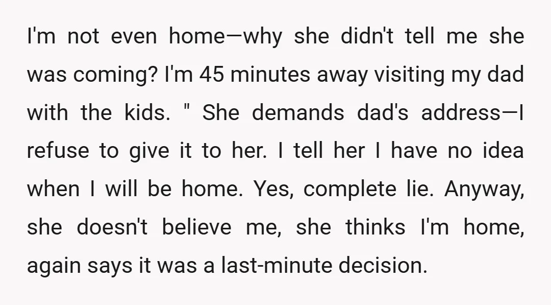 I'm not even home—why she didn't tell me she was coming? I'm 45 minutes away visiting my dad with the kids. " She demands dad's address—I refuse to give it...