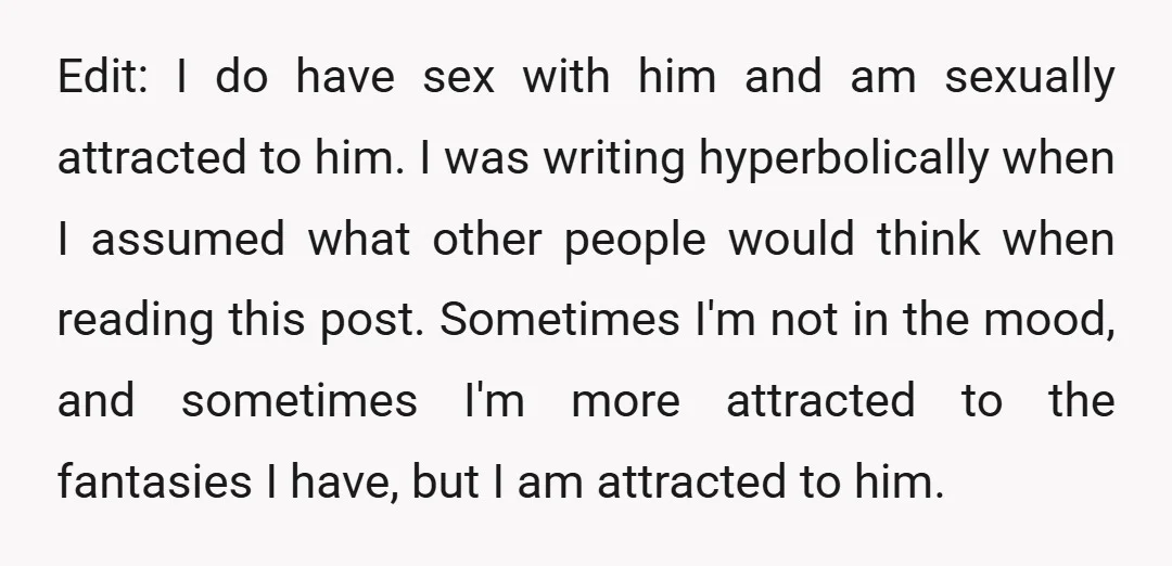 Edit: I do have sex with him and am sexually attracted to him. I was writing hyperbolically when I assumed what other people would think when reading this post. Sometimes...