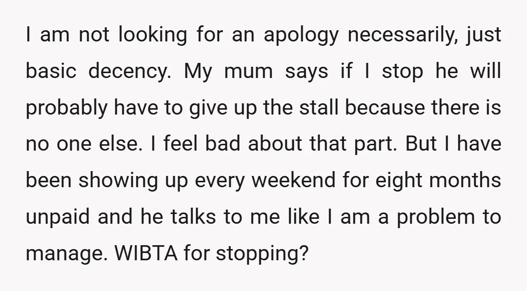 I am not looking for an apology necessarily, just basic decency. My mum says if I stop he will probably have to give up the stall because there is no...