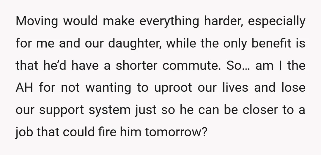 Moving would make everything harder, especially for me and our daughter, while the only benefit is that he’d have a shorter commute. So… am I the AH for not wanting...