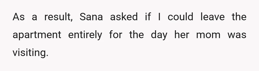 As a result, Sana asked if I could leave the apartment entirely for the day her mom was visiting.