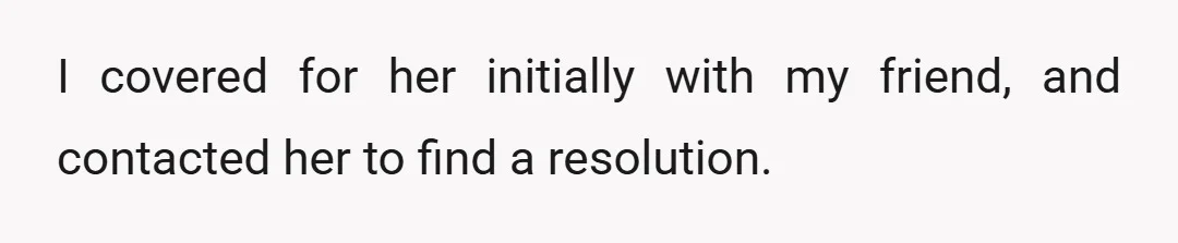 I covered for her initially with my friend, and contacted her to find a resolution.