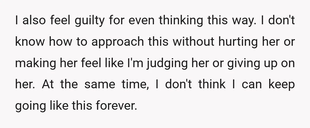 I also feel guilty for even thinking this way. I don't know how to approach this without hurting her or making her feel like I'm judging her or giving up...