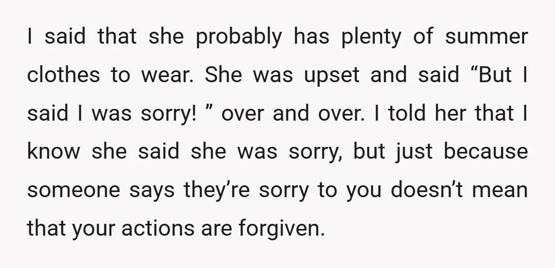 I said that she probably has plenty of summer clothes to wear. She was upset and said “But I said I was sorry! ” over and over. I told her...