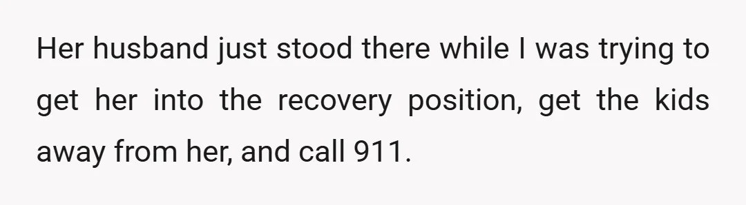 Her husband just stood there while I was trying to get her into the recovery position, get the kids away from her, and call 911. I managed to get all...
