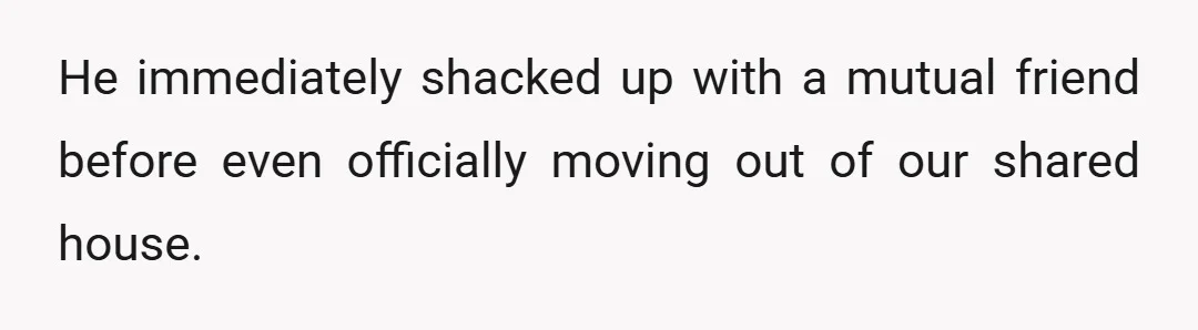 He immediately shacked up with a mutual friend before even officially moving out of our shared house.