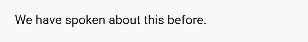 We have spoken about this before.