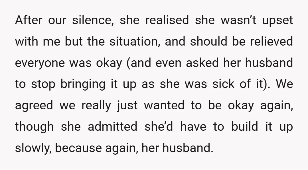 After our silence, she realised she wasn’t upset with me but the situation, and should be relieved everyone was okay (and even asked her husband to stop bringing it up...