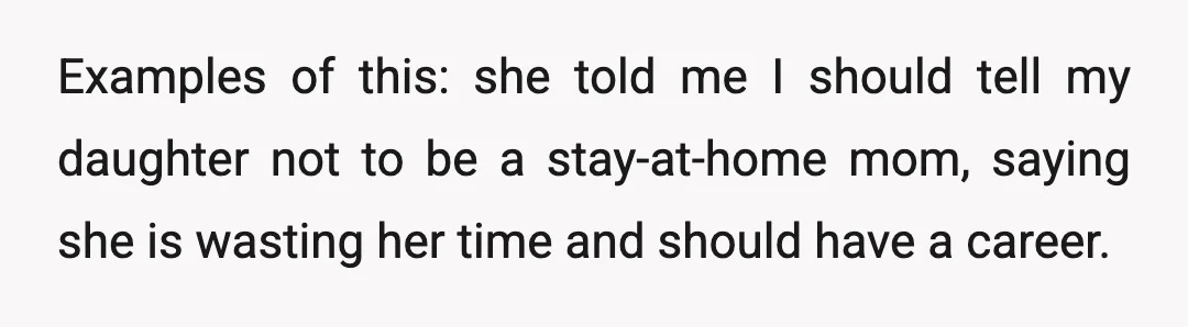 Examples of this: she told me I should tell my daughter not to be a stay-at-home mom, saying she is wasting her time and should have a career.