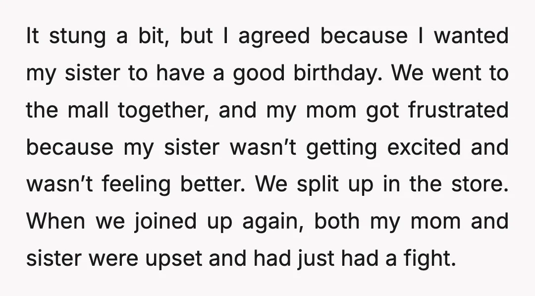 It stung a bit, but I agreed because I wanted my sister to have a good birthday. We went to the mall together, and my mom got frustrated because my...