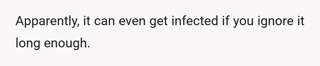 Apparently, it can even get infected if you ignore it long enough.