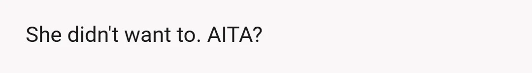 She didn't want to. AITA?