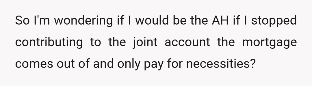 So I'm wondering if I would be the AH if I stopped contributing to the joint account the mortgage comes out of and only pay for necessities?