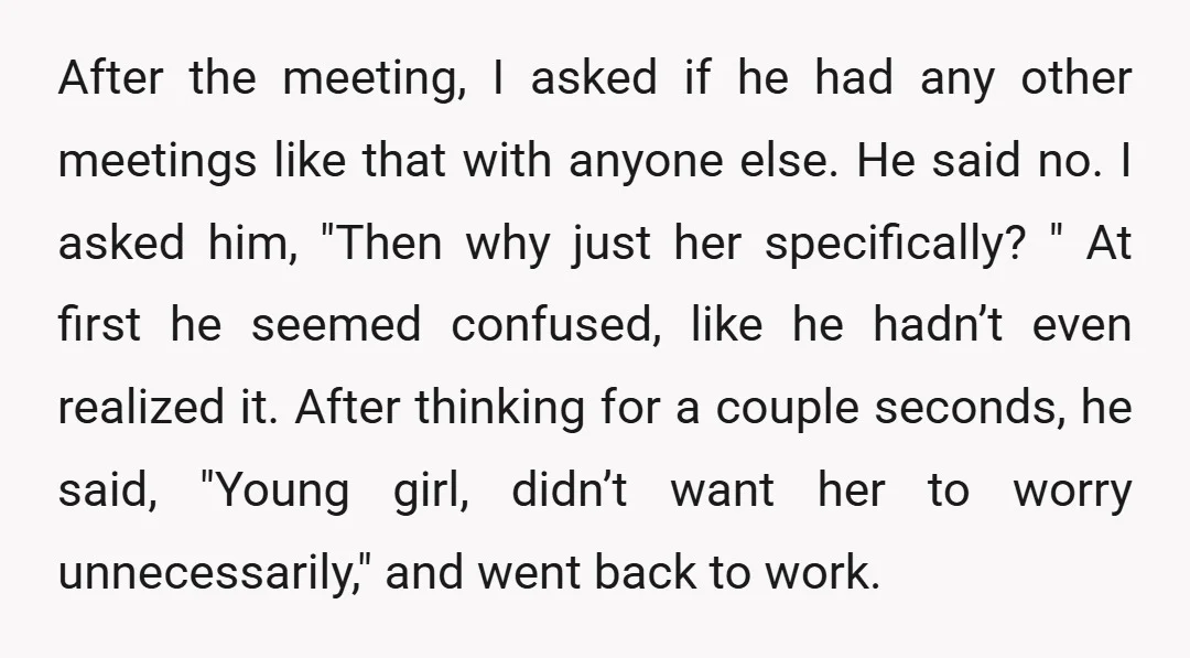 After the meeting, I asked if he had any other meetings like that with anyone else. He said no. I asked him, "Then why just her specifically? " At first...