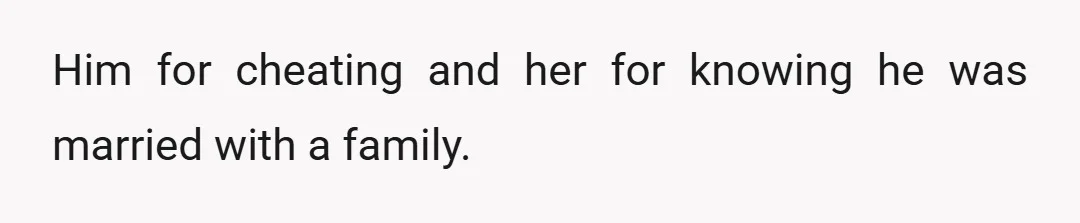 Him for cheating and her for knowing he was married with a family.