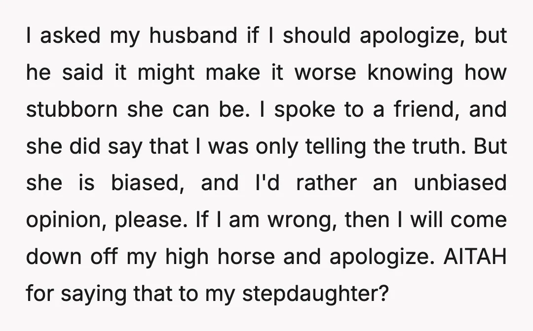 I asked my husband if I should apologize, but he said it might make it worse knowing how stubborn she can be. I spoke to a friend, and she did...