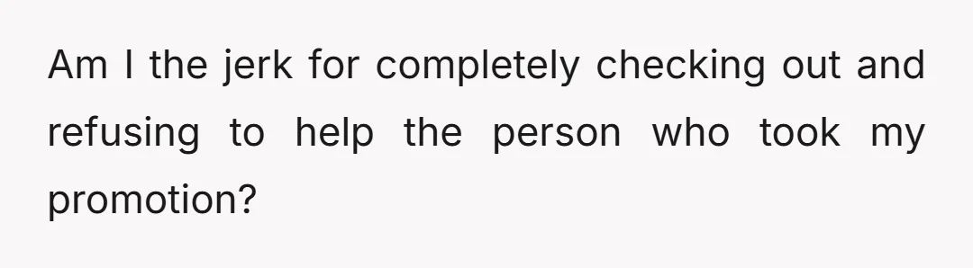 Am I the jerk for completely checking out and refusing to help the person who took my promotion?