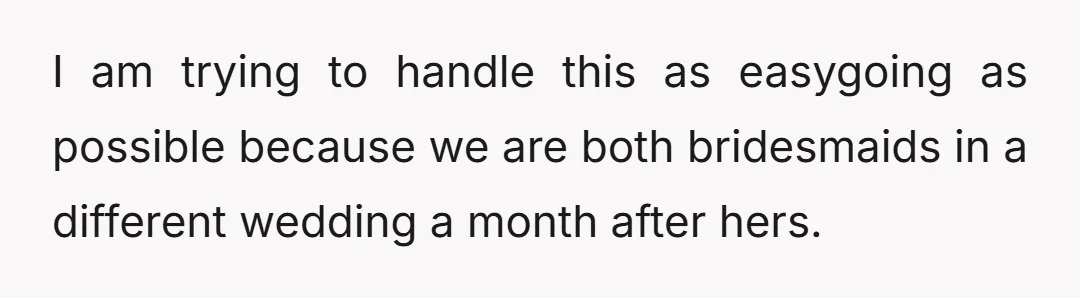I am trying to handle this as easygoing as possible because we are both bridesmaids in a different wedding a month after hers.