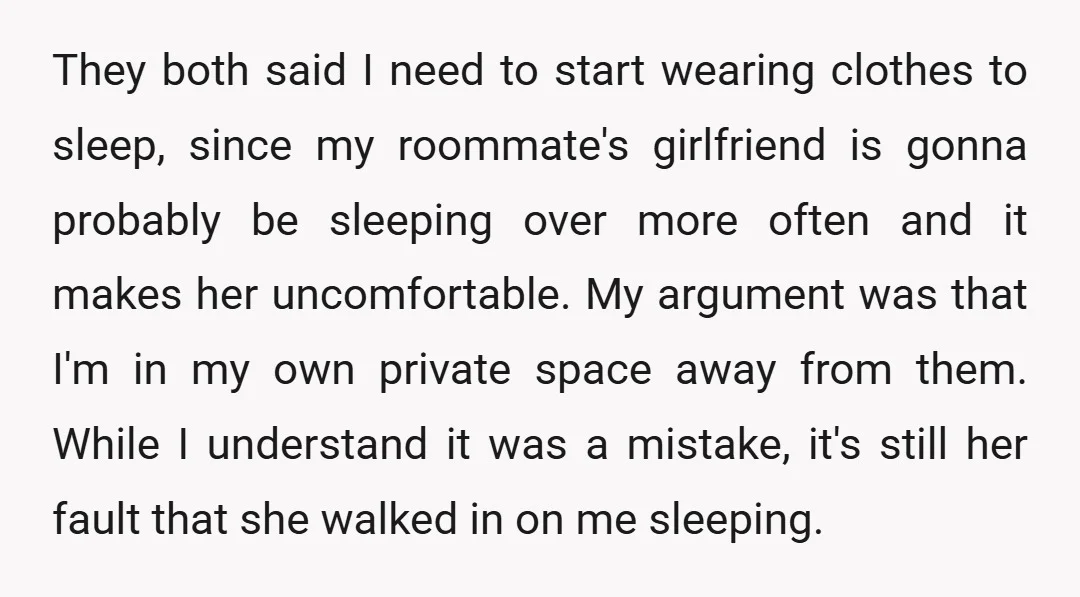 They both said I need to start wearing clothes to sleep, since my roommate's girlfriend is gonna probably be sleeping over more often and it makes her uncomfortable. My argument...