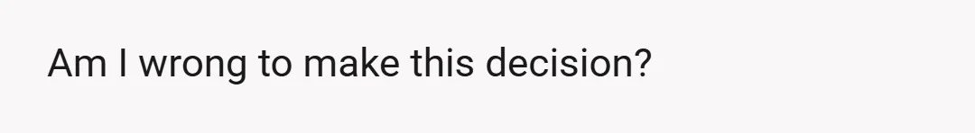 Am I wrong to make this decision?