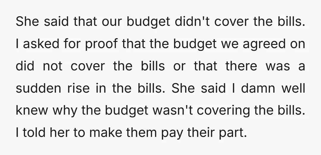 She said that our budget didn't cover the bills. I asked for proof that the budget we agreed on did not cover the bills or that there was a sudden...